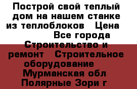 Построй свой теплый дом на нашем станке из теплоблоков › Цена ­ 90 000 - Все города Строительство и ремонт » Строительное оборудование   . Мурманская обл.,Полярные Зори г.